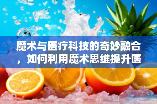 魔术与医疗科技的奇妙融合，如何利用魔术思维提升医疗器械的吸引力？