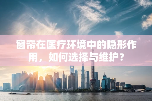 窗帘在医疗环境中的隐形作用，如何选择与维护？
