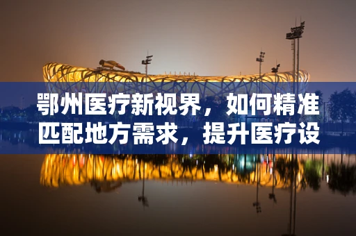 鄂州医疗新视界，如何精准匹配地方需求，提升医疗设备效能？
