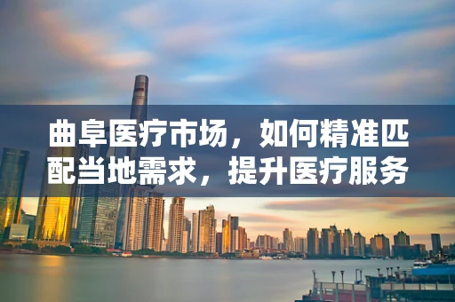 曲阜医疗市场，如何精准匹配当地需求，提升医疗服务质量？