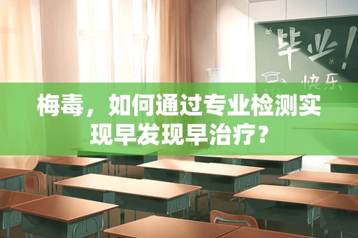 梅毒，如何通过专业检测实现早发现早治疗？