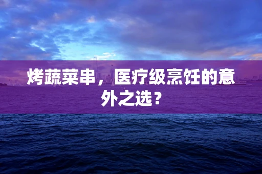 烤蔬菜串，医疗级烹饪的意外之选？