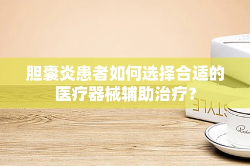 胆囊炎患者如何选择合适的医疗器械辅助治疗？