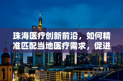 珠海医疗创新前沿，如何精准匹配当地医疗需求，促进高端医疗器械的本土化应用？