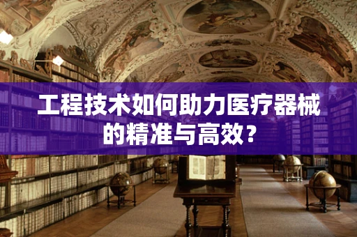 工程技术如何助力医疗器械的精准与高效？