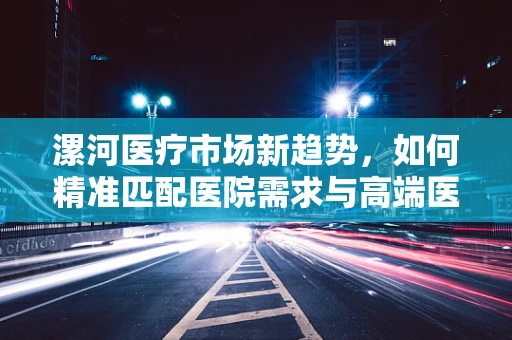 漯河医疗市场新趋势，如何精准匹配医院需求与高端医疗器械？