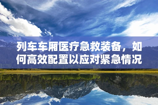 列车车厢医疗急救装备，如何高效配置以应对紧急情况？