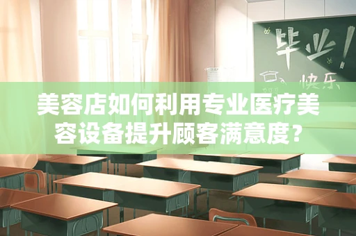 美容店如何利用专业医疗美容设备提升顾客满意度？