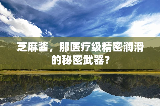芝麻酱，那医疗级精密润滑的秘密武器？