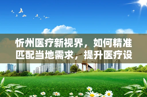 忻州医疗新视界，如何精准匹配当地需求，提升医疗设备采购效率？