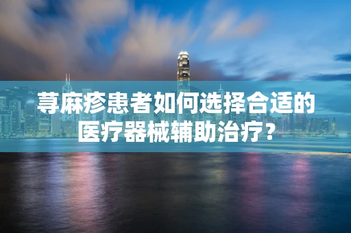 荨麻疹患者如何选择合适的医疗器械辅助治疗？