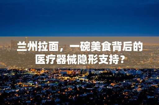 兰州拉面，一碗美食背后的医疗器械隐形支持？