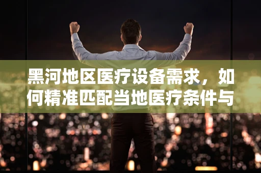 黑河地区医疗设备需求，如何精准匹配当地医疗条件与先进技术？