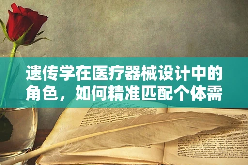 遗传学在医疗器械设计中的角色，如何精准匹配个体需求？