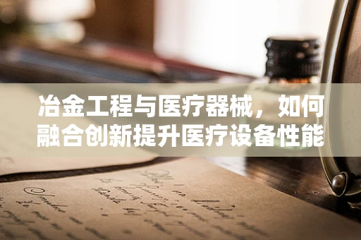 冶金工程与医疗器械，如何融合创新提升医疗设备性能？