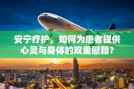 安宁疗护，如何为患者提供心灵与身体的双重慰藉？