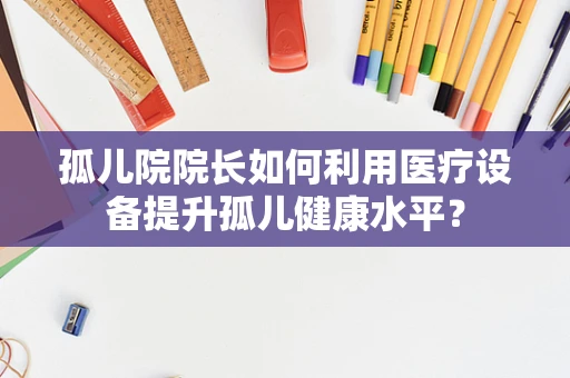 孤儿院院长如何利用医疗设备提升孤儿健康水平？