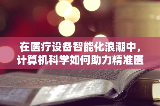 在医疗设备智能化浪潮中，计算机科学如何助力精准医疗？