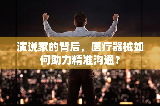 演说家的背后，医疗器械如何助力精准沟通？