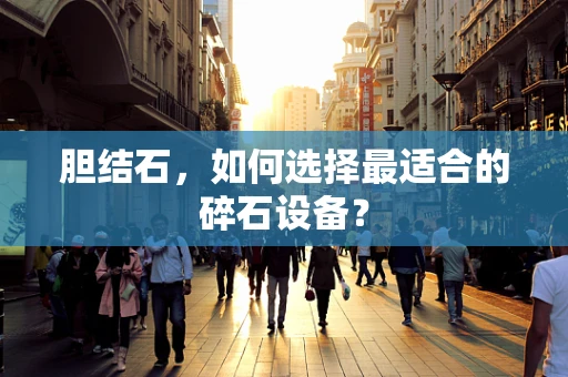 胆结石，如何选择最适合的碎石设备？