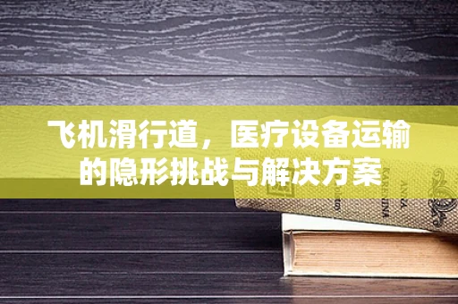 飞机滑行道，医疗设备运输的隐形挑战与解决方案