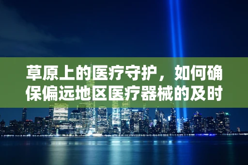 草原上的医疗守护，如何确保偏远地区医疗器械的及时供应？