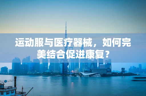 运动服与医疗器械，如何完美结合促进康复？