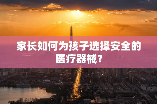家长如何为孩子选择安全的医疗器械？