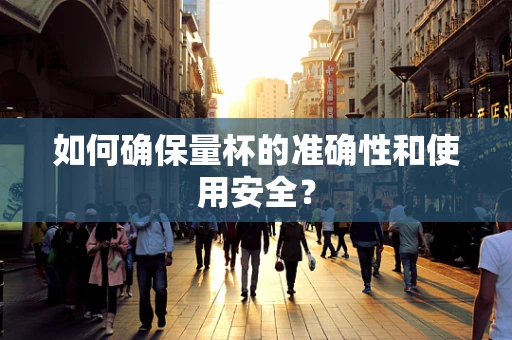 如何确保量杯的准确性和使用安全？
