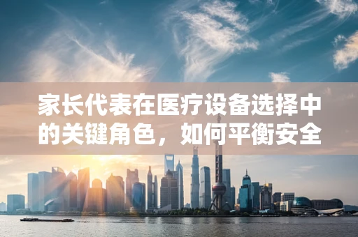 家长代表在医疗设备选择中的关键角色，如何平衡安全与性价比？