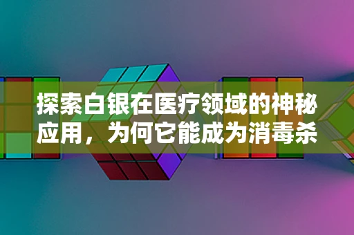 探索白银在医疗领域的神秘应用，为何它能成为消毒杀菌的隐形英雄？