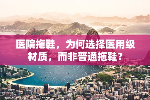 医院拖鞋，为何选择医用级材质，而非普通拖鞋？