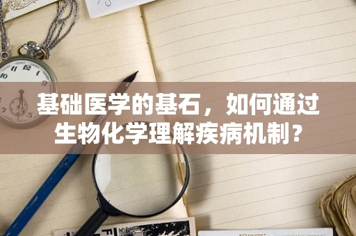 基础医学的基石，如何通过生物化学理解疾病机制？