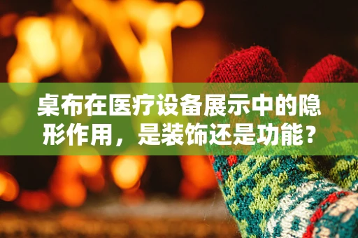 桌布在医疗设备展示中的隐形作用，是装饰还是功能？