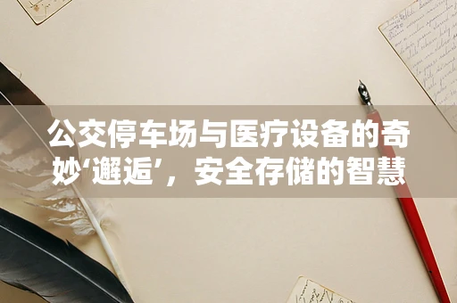公交停车场与医疗设备的奇妙‘邂逅’，安全存储的智慧之选
