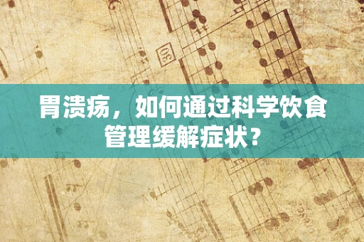 胃溃疡，如何通过科学饮食管理缓解症状？