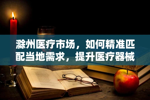 滁州医疗市场，如何精准匹配当地需求，提升医疗器械的适用性？