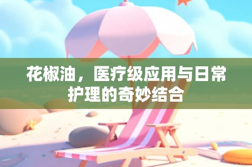 花椒油，医疗级应用与日常护理的奇妙结合