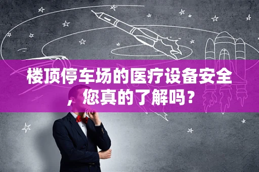 楼顶停车场的医疗设备安全，您真的了解吗？