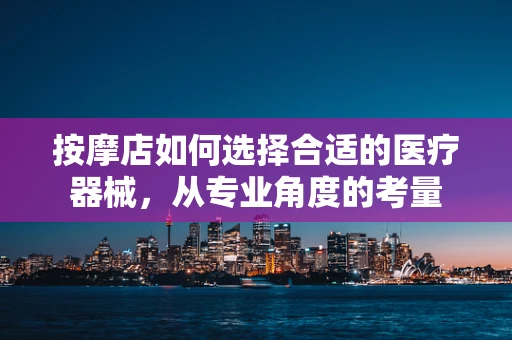 按摩店如何选择合适的医疗器械，从专业角度的考量
