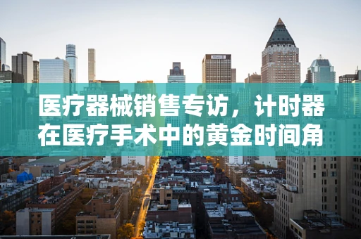 医疗器械销售专访，计时器在医疗手术中的黄金时间角色