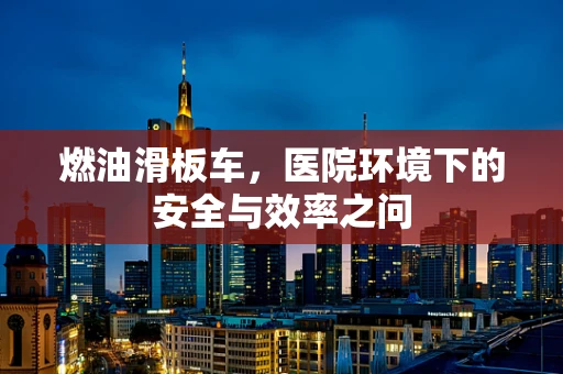 燃油滑板车，医院环境下的安全与效率之问