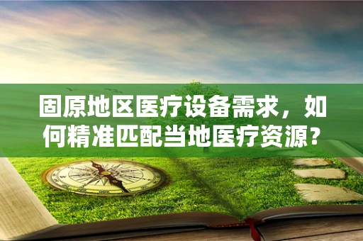 固原地区医疗设备需求，如何精准匹配当地医疗资源？