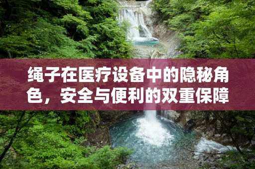 绳子在医疗设备中的隐秘角色，安全与便利的双重保障？