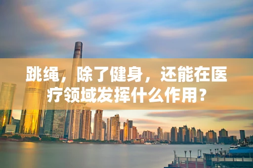 跳绳，除了健身，还能在医疗领域发挥什么作用？