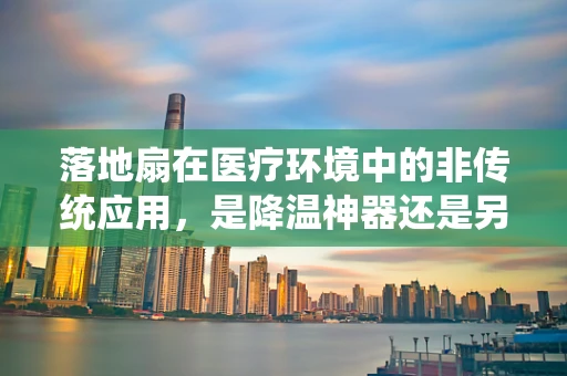 落地扇在医疗环境中的非传统应用，是降温神器还是另有他用？
