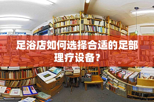 足浴店如何选择合适的足部理疗设备？