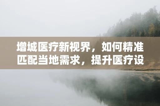 增城医疗新视界，如何精准匹配当地需求，提升医疗设备采购效率？