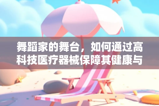 舞蹈家的舞台，如何通过高科技医疗器械保障其健康与安全？