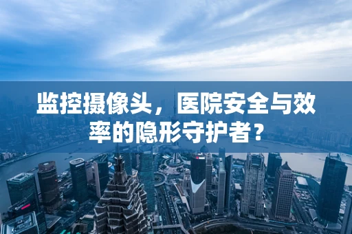监控摄像头，医院安全与效率的隐形守护者？